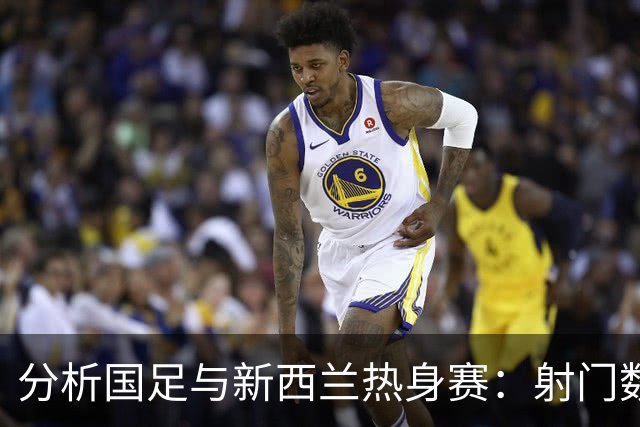 分析国足与新西兰热身赛：射门数据对比揭示差距