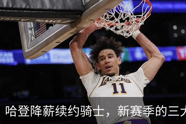 哈登降薪续约骑士，新赛季的三大重任