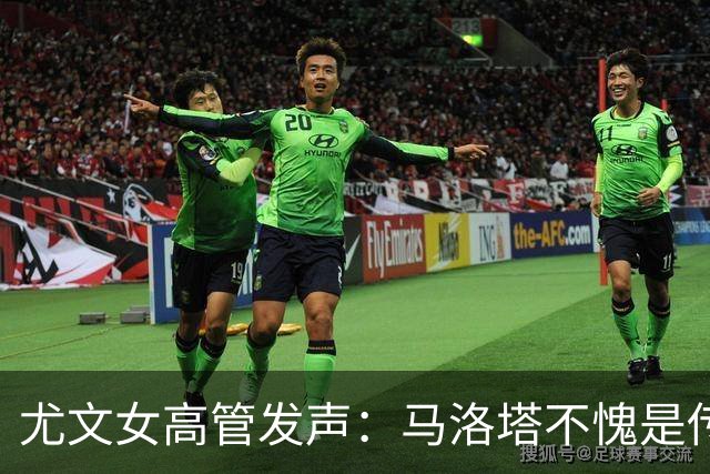 尤文女高管发声：马洛塔不愧是传奇经理，帕拉蒂奇则不在其列