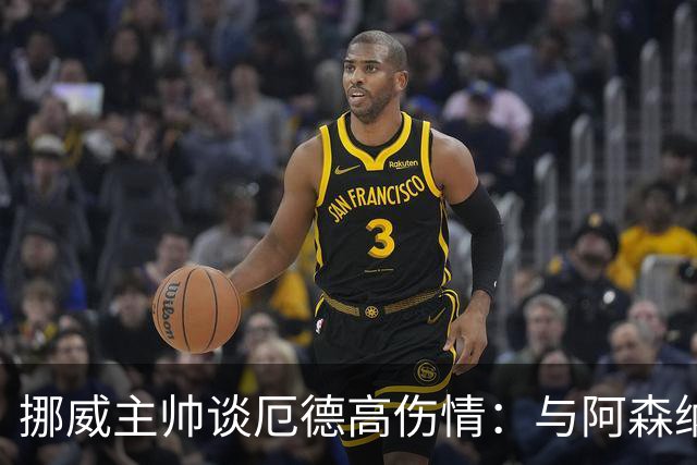 挪威主帅谈厄德高伤情：与阿森纳的沟通至关重要