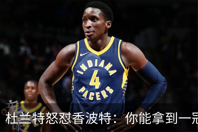 杜兰特怒怼香波特：你能拿到一冠已经是运气使然