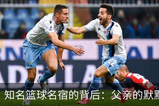 知名篮球名宿的背后：父亲的默默支持与深厚影响
