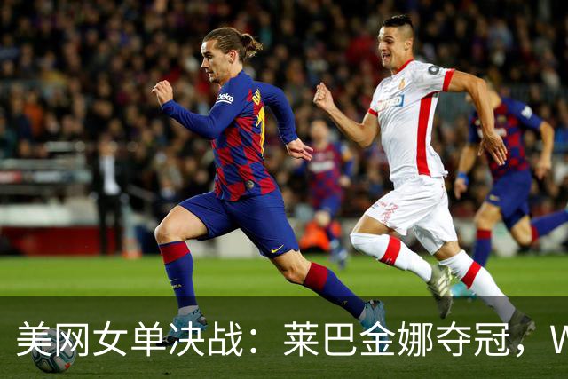 美网女单决战：莱巴金娜夺冠，WTA排名剧变郑钦文飙升69位！