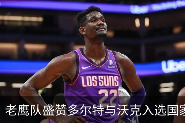 老鹰队盛赞多尔特与沃克入选国家队：祝好运同行