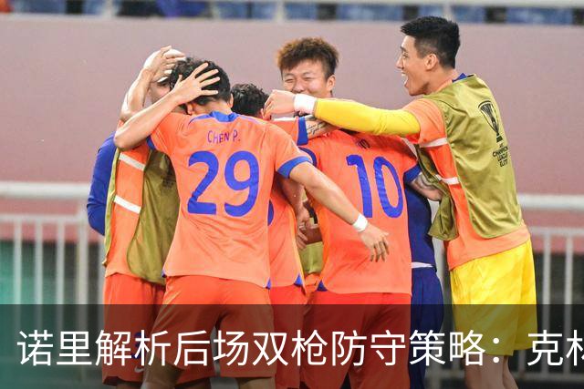 诺里解析后场双枪防守策略：克林根与罗威的可靠支持