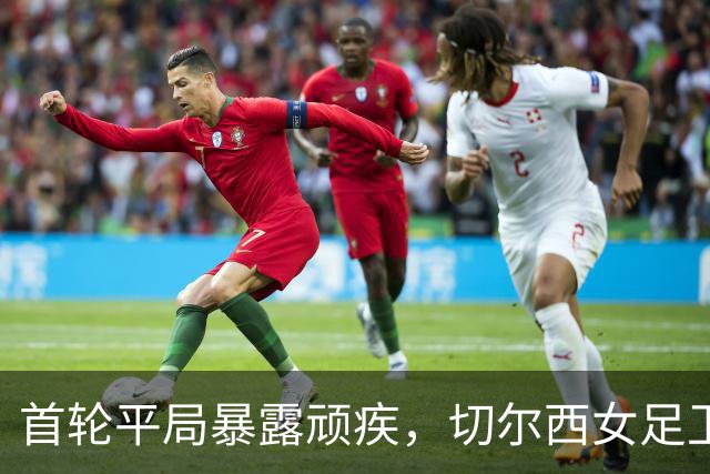 首轮平局暴露顽疾，切尔西女足卫冕道路蒙阴影