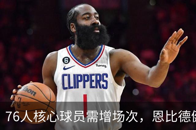 76人核心球员需增场次，恩比德健康至关重要